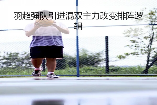 羽超强队引进混双主力改变排阵逻辑